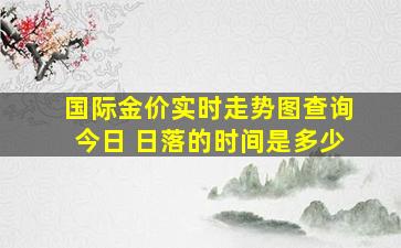 国际金价实时走势图查询今日 日落的时间是多少